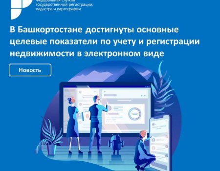 В Башкортостане переисполнены основные целевые показатели по учету и регистрации недвижимости в электронном виде