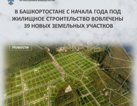 В Башкортостане с начала года под жилищное строительство вовлечены 39 новых земельных участков